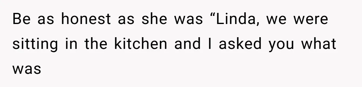 Husband Defends Mom Who Just Told His Wife She’s Only Tolerating Her for His Sake Be as honest as she was “Linda, we were sitting in the kitchen and I asked you what was