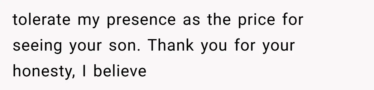 Husband Defends Mom Who Just Told His Wife She’s Only Tolerating Her for His Sake tolerate my presence as the price for seeing your son. Thank you for your honesty, I believe