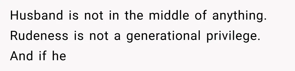 Husband Defends Mom Who Just Told His Wife She’s Only Tolerating Her for His Sake Husband is not in the middle of anything. Rudeness is not a generational privilege. And if he