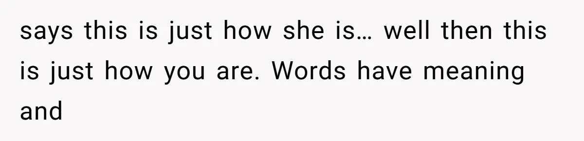 Husband Defends Mom Who Just Told His Wife She’s Only Tolerating Her for His Sake says this is just how she is… well then this is just how you are. Words have meaning and