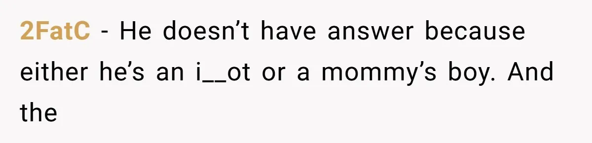 Husband Defends Mom Who Just Told His Wife She’s Only Tolerating Her for His Sake 2FatC − He doesn’t have answer because either he’s an i__ot or a mommy’s boy. And the
