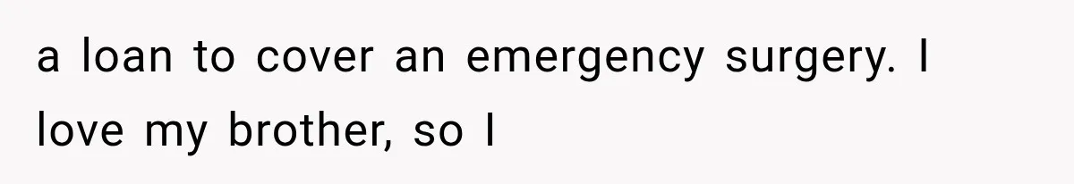 a loan to cover an emergency surgery. I love my brother, so I