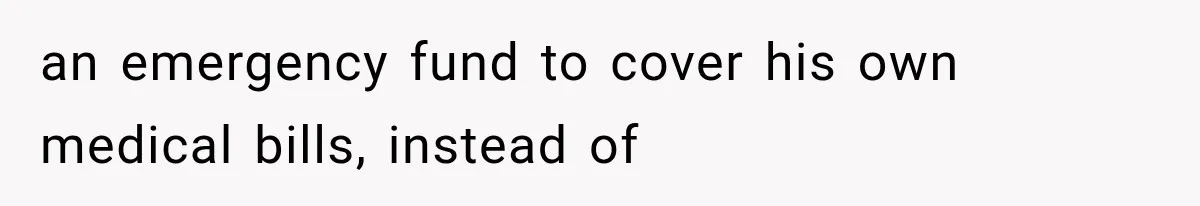 an emergency fund to cover his own medical bills, instead of