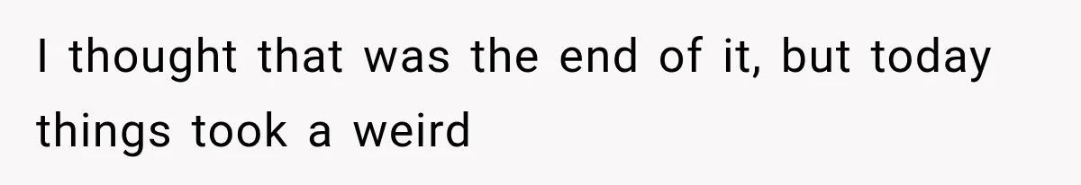 I thought that was the end of it, but today things took a weird