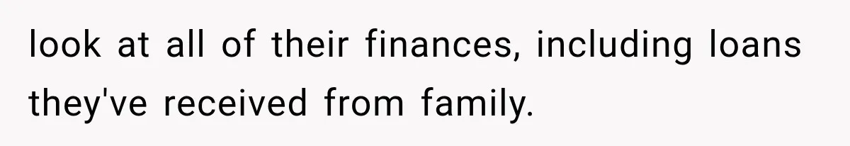 look at all of their finances, including loans they've received from family.