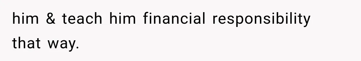 Sister Called Her Childfree Life “Selfish,” Then Demanded $60,000 For College Tuition him & teach him financial responsibility that way.