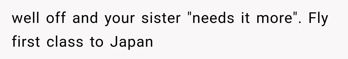 Sister Called Her Childfree Life “Selfish,” Then Demanded $60,000 For College Tuition well off and your sister "needs it more". Fly first class to Japan