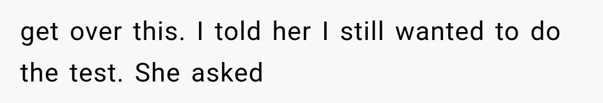 Wife Hid Another Man At Every Ultrasound, Then Acted Shocked When Her Husband Wanted A Paternity Test get over this. I told her I still wanted to do the test. She asked