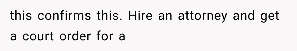 Wife Hid Another Man At Every Ultrasound, Then Acted Shocked When Her Husband Wanted A Paternity Test this confirms this. Hire an attorney and get a court order for a