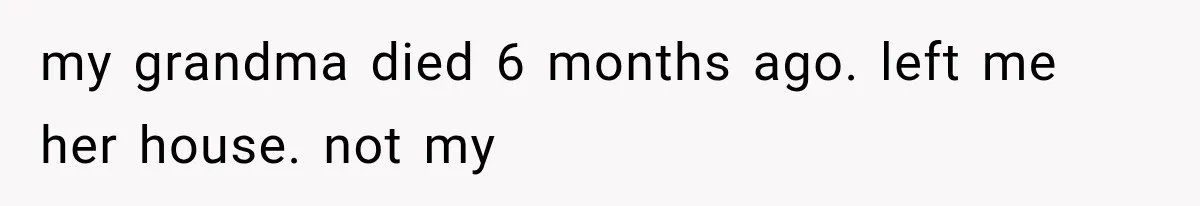 Sister Ignored Grandma For Two Years, Then Demanded Half The House She Never Helped Earn my grandma died 6 months ago. left me her house. not my