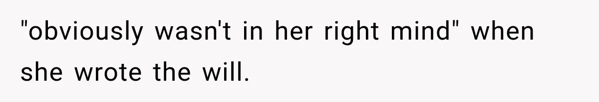 Sister Ignored Grandma For Two Years, Then Demanded Half The House She Never Helped Earn "obviously wasn't in her right mind" when she wrote the will.