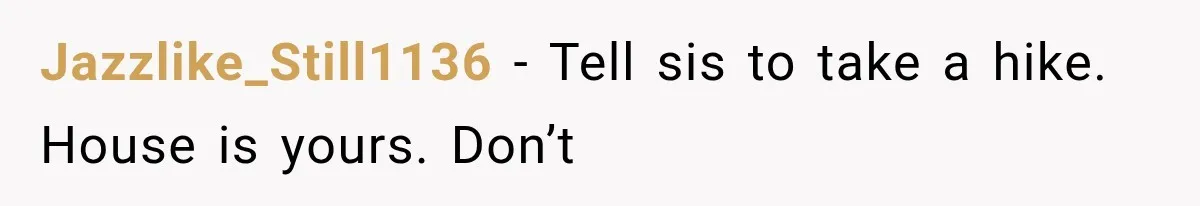 Sister Ignored Grandma For Two Years, Then Demanded Half The House She Never Helped Earn Jazzlike_Still1136 − Tell sis to take a hike. House is yours. Don’t