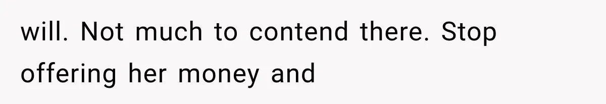 Sister Ignored Grandma For Two Years, Then Demanded Half The House She Never Helped Earn will. Not much to contend there. Stop offering her money and