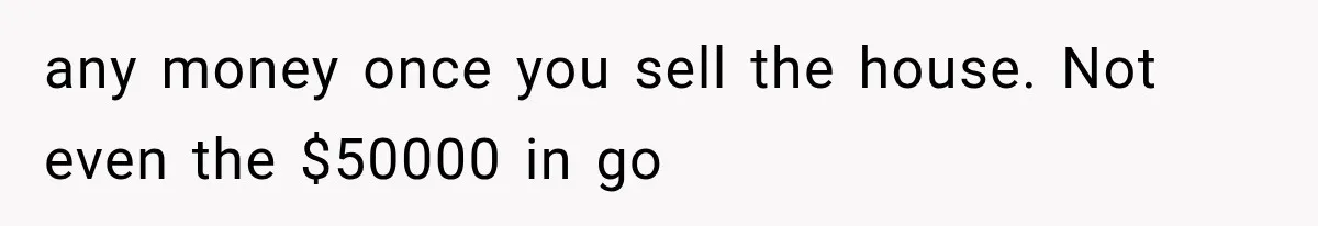 Sister Ignored Grandma For Two Years, Then Demanded Half The House She Never Helped Earn any money once you sell the house. Not even the $50000 in go