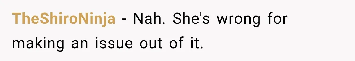 Sister Ignored Grandma For Two Years, Then Demanded Half The House She Never Helped Earn TheShiroNinja − Nah. She's wrong for making an issue out of it.