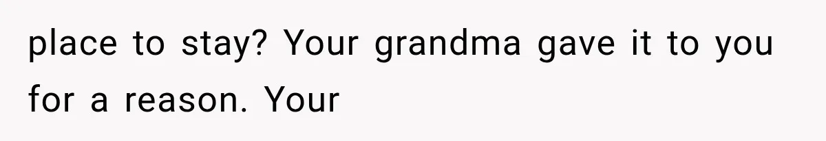 Sister Ignored Grandma For Two Years, Then Demanded Half The House She Never Helped Earn place to stay? Your grandma gave it to you for a reason. Your