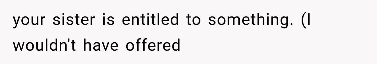 Sister Ignored Grandma For Two Years, Then Demanded Half The House She Never Helped Earn your sister is entitled to something. (I wouldn't have offered