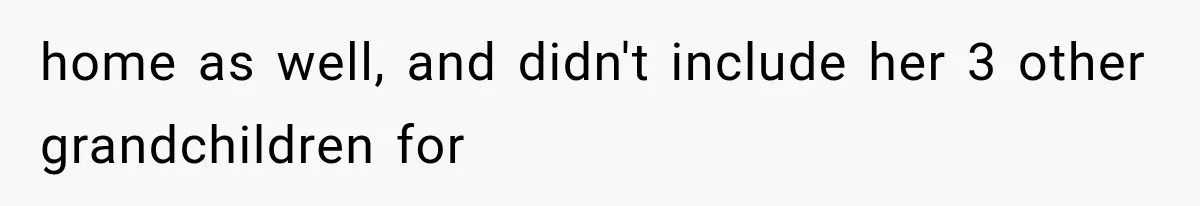 Sister Ignored Grandma For Two Years, Then Demanded Half The House She Never Helped Earn home as well, and didn't include her 3 other grandchildren for