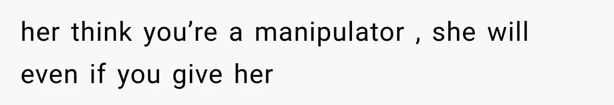 Sister Ignored Grandma For Two Years, Then Demanded Half The House She Never Helped Earn her think you’re a manipulator , she will even if you give her
