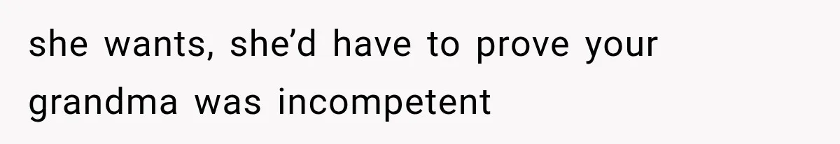 Sister Ignored Grandma For Two Years, Then Demanded Half The House She Never Helped Earn she wants, she’d have to prove your grandma was incompetent