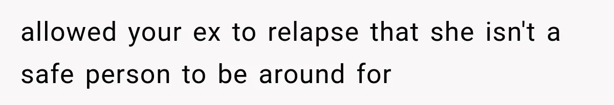 Ex-Husband’s Mom Calls Him “Daddy” When Talking About Their Dog And Refers To Herself As His Wife In The Hospital allowed your ex to relapse that she isn't a safe person to be around for