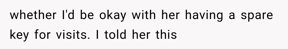 Boyfriend’s Mom Shows Up Unannounced To Inspect Woman's Apartment And Demands House Rules Before He Moves In whether I'd be okay with her having a spare key for visits. I told her this