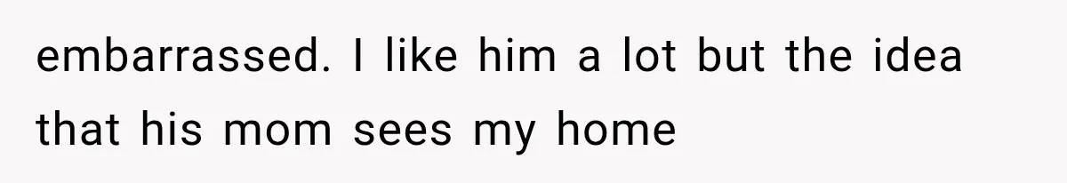 Boyfriend’s Mom Shows Up Unannounced To Inspect Woman's Apartment And Demands House Rules Before He Moves In embarrassed. I like him a lot but the idea that his mom sees my home
