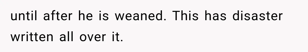 Boyfriend’s Mom Shows Up Unannounced To Inspect Woman's Apartment And Demands House Rules Before He Moves In until after he is weaned. This has disaster written all over it.