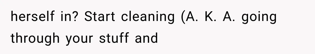 Boyfriend’s Mom Shows Up Unannounced To Inspect Woman's Apartment And Demands House Rules Before He Moves In herself in? Start cleaning (A. K. A. going through your stuff and