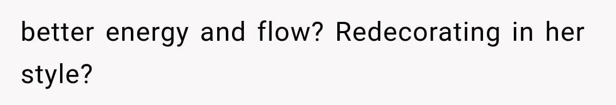 Boyfriend’s Mom Shows Up Unannounced To Inspect Woman's Apartment And Demands House Rules Before He Moves In better energy and flow? Redecorating in her style?