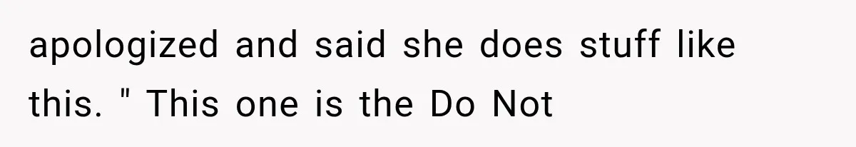 Boyfriend’s Mom Shows Up Unannounced To Inspect Woman's Apartment And Demands House Rules Before He Moves In apologized and said she does stuff like this. " This one is the Do Not