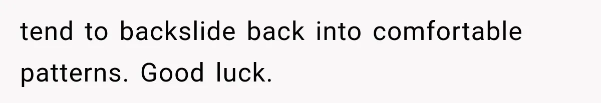 Boyfriend’s Mom Shows Up Unannounced To Inspect Woman's Apartment And Demands House Rules Before He Moves In tend to backslide back into comfortable patterns. Good luck.