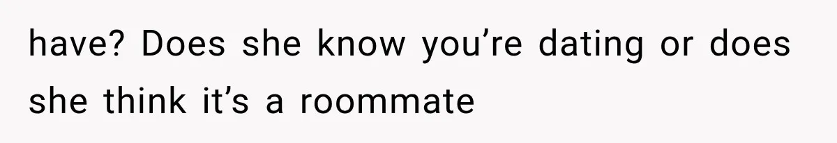 Boyfriend’s Mom Shows Up Unannounced To Inspect Woman's Apartment And Demands House Rules Before He Moves In have? Does she know you’re dating or does she think it’s a roommate