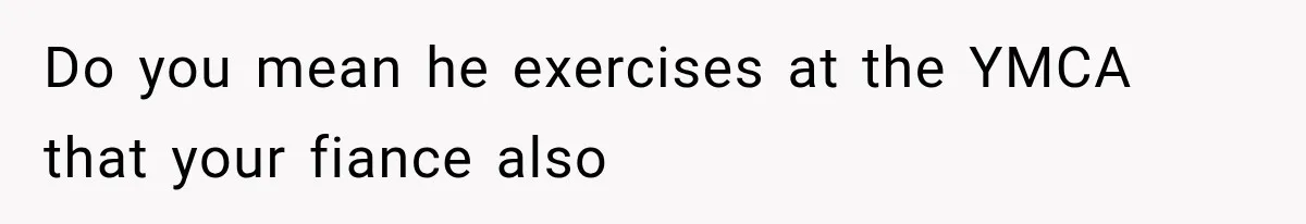 Best Friend Of 25 Years Ghosts This Woman After She Refused To Let Friend's 57-Year-Old Boyfriend Come To Her Baby Birthday Party Do you mean he exercises at the YMCA that your fiance also