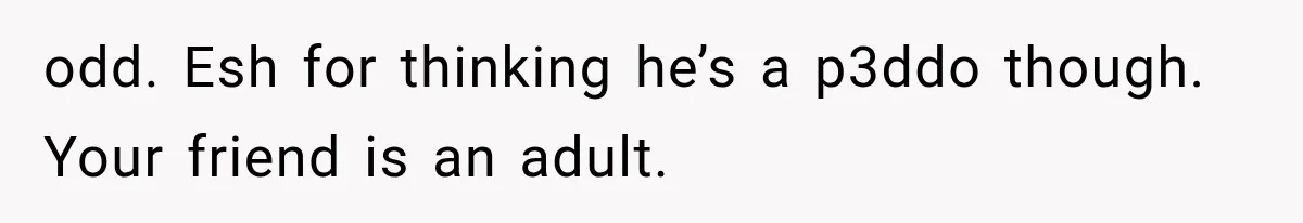 Best Friend Of 25 Years Ghosts This Woman After She Refused To Let Friend's 57-Year-Old Boyfriend Come To Her Baby Birthday Party odd. Esh for thinking he’s a p3ddo though. Your friend is an adult.