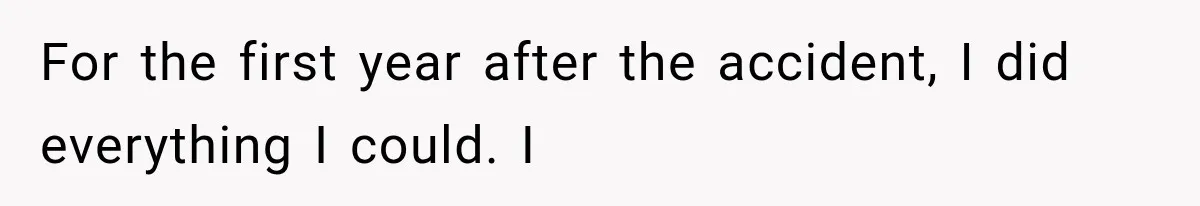 For the first year after the accident, I did everything I could. I