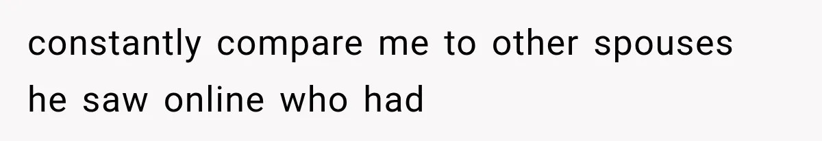 constantly compare me to other spouses he saw online who had