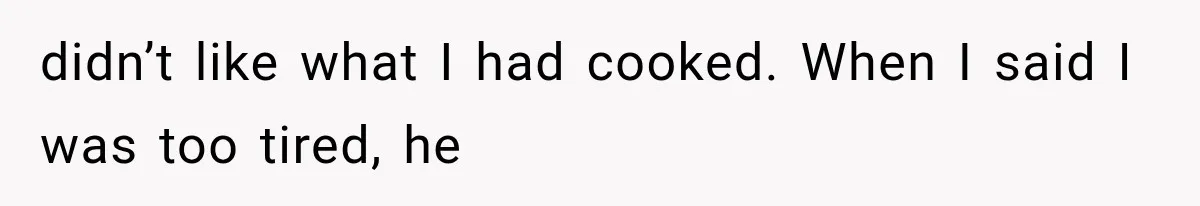 didn’t like what I had cooked. When I said I was too tired, he
