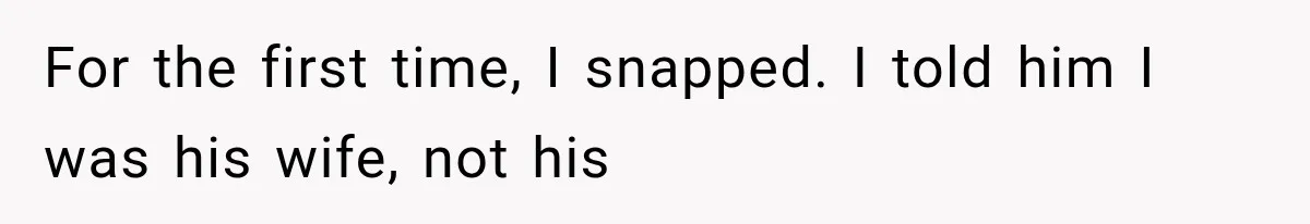 For the first time, I snapped. I told him I was his wife, not his
