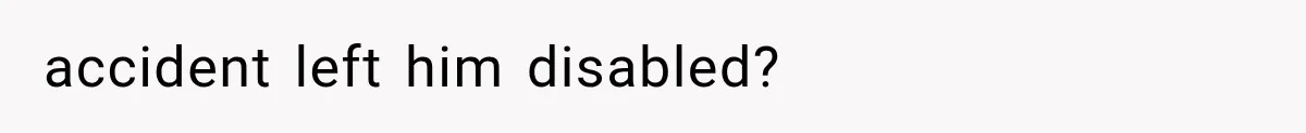 accident left him disabled?