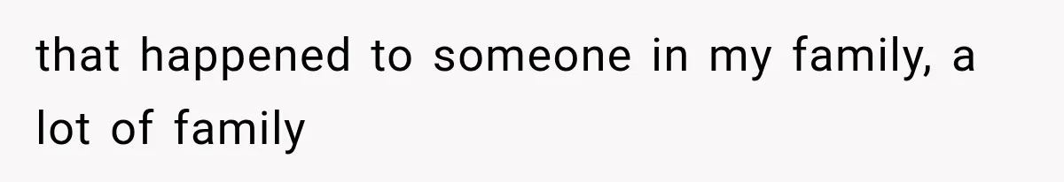 that happened to someone in my family, a lot of family