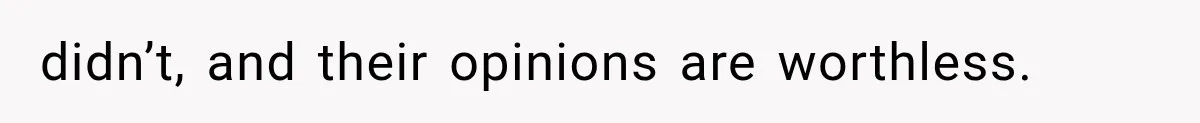 didn’t, and their opinions are worthless.
