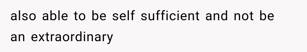 also able to be self sufficient and not be an extraordinary