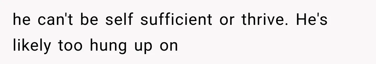 he can't be self sufficient or thrive. He's likely too hung up on