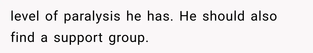 level of paralysis he has. He should also find a support group.