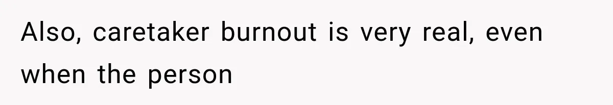 Also, caretaker burnout is very real, even when the person