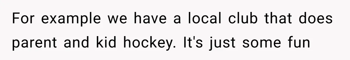 For example we have a local club that does parent and kid hockey. It's just some fun
