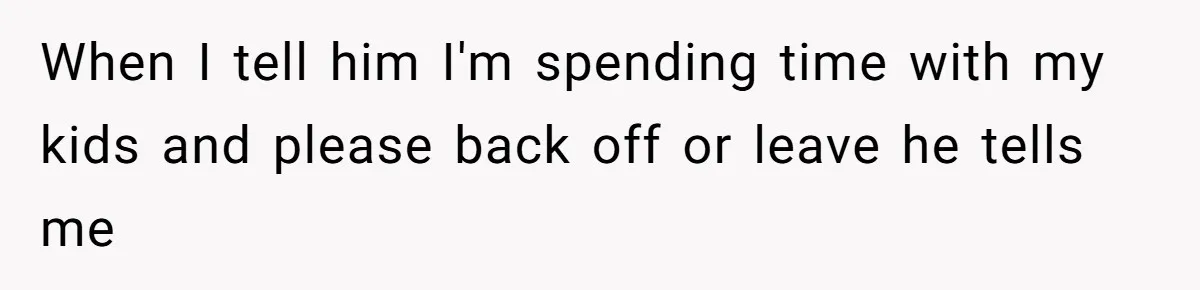 When I tell him I'm spending time with my kids and please back off or leave he tells me