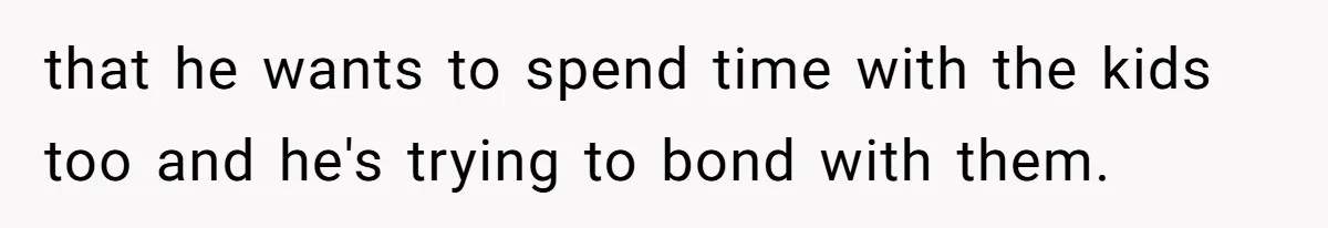 that he wants to spend time with the kids too and he's trying to bond with them.