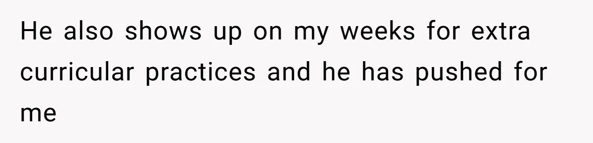 He also shows up on my weeks for extra curricular practices and he has pushed for me